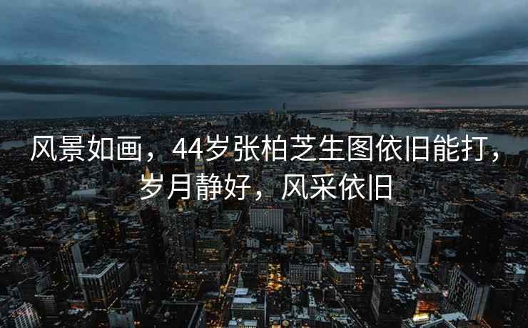 風(fēng)景如畫，44歲張柏芝生圖依舊能打，歲月靜好，風(fēng)采依舊