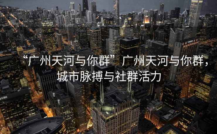 “廣州天河與你群”廣州天河與你群，城市脈搏與社群活力