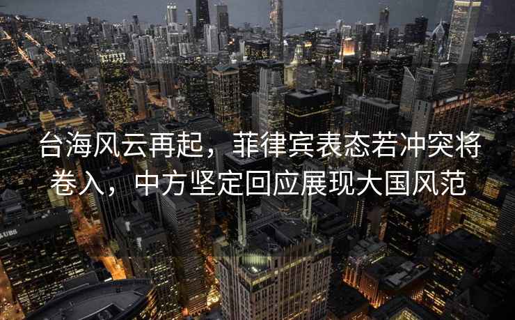 臺海風云再起，菲律賓表態若沖突將卷入，中方堅定回應展現大國風范