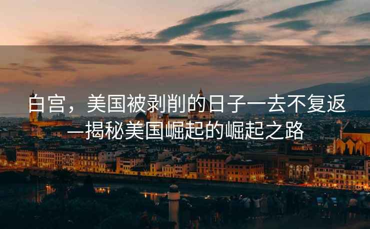 白宮，美國被剝削的日子一去不復(fù)返—揭秘美國崛起的崛起之路