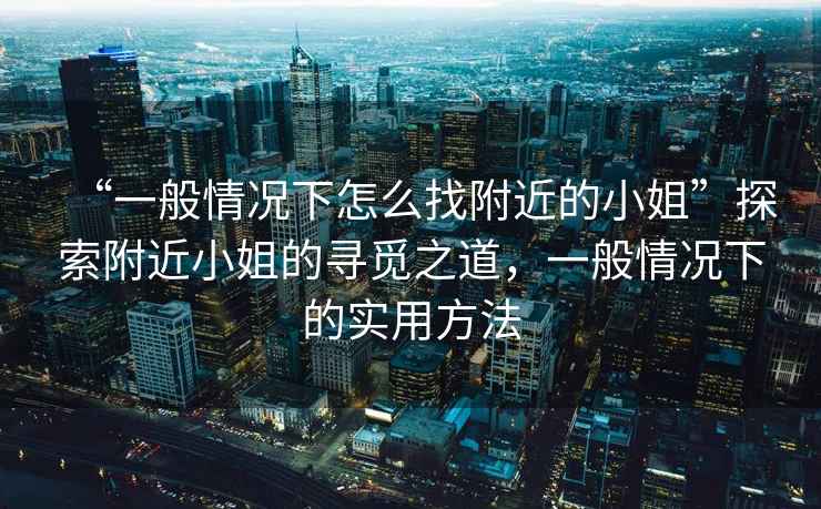 “一般情況下怎么找附近的小姐”探索附近小姐的尋覓之道，一般情況下的實用方法