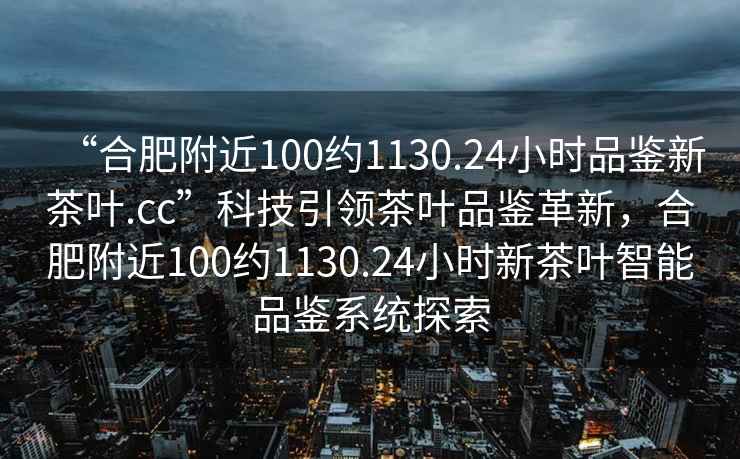 “合肥附近100約1130.24小時品鑒新茶葉.cc”科技引領茶葉品鑒革新，合肥附近100約1130.24小時新茶葉智能品鑒系統(tǒng)探索