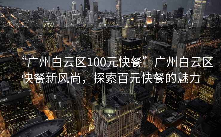 “廣州白云區100元快餐”廣州白云區快餐新風尚，探索百元快餐的魅力