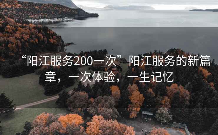 “陽江服務200一次”陽江服務的新篇章，一次體驗，一生記憶
