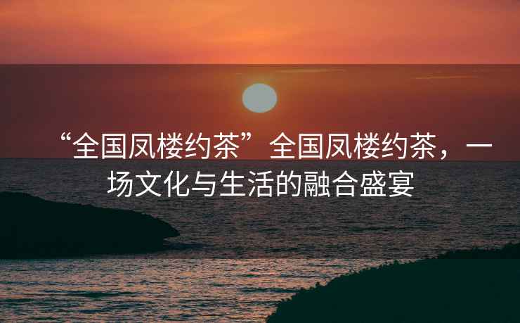 “全國鳳樓約茶”全國鳳樓約茶，一場文化與生活的融合盛宴