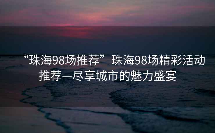 “珠海98場推薦”珠海98場精彩活動推薦—盡享城市的魅力盛宴
