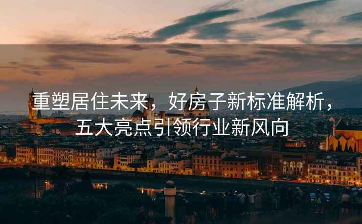 重塑居住未來，好房子新標(biāo)準(zhǔn)解析，五大亮點(diǎn)引領(lǐng)行業(yè)新風(fēng)向