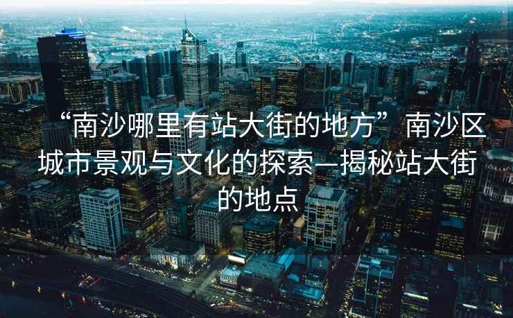 “南沙哪里有站大街的地方”南沙區城市景觀與文化的探索—揭秘站大街的地點