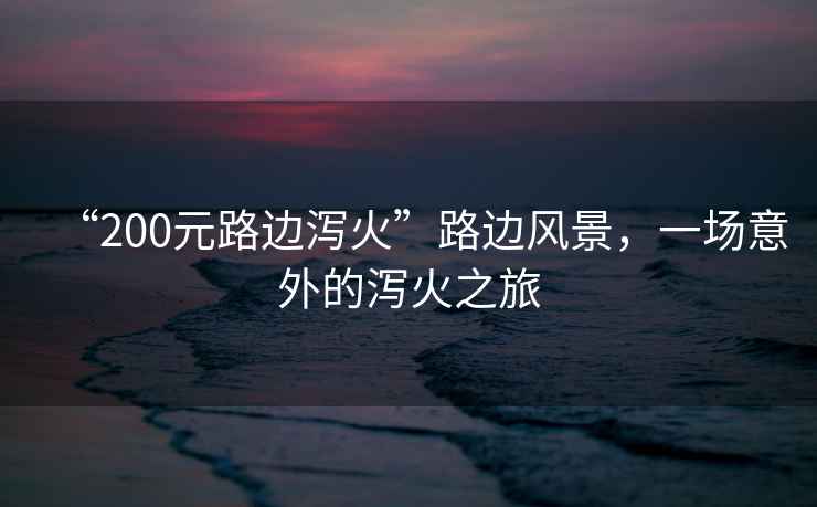 “200元路邊瀉火”路邊風(fēng)景，一場(chǎng)意外的瀉火之旅