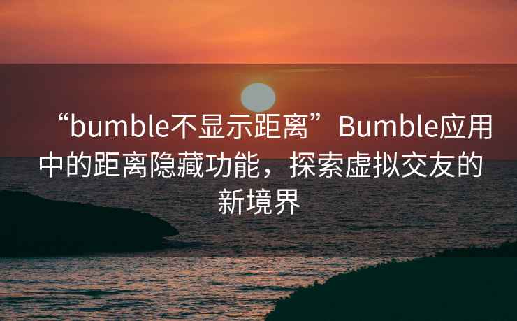 “bumble不顯示距離”Bumble應用中的距離隱藏功能，探索虛擬交友的新境界
