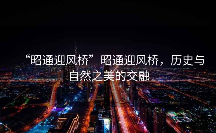 “昭通迎風橋”昭通迎風橋，歷史與自然之美的交融