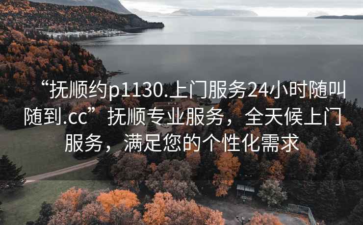 “撫順約p1130.上門服務24小時隨叫隨到.cc”撫順專業服務，全天候上門服務，滿足您的個性化需求