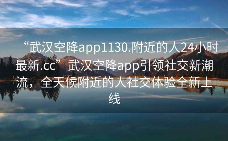 “武漢空降app1130.附近的人24小時最新.cc”武漢空降app引領社交新潮流，全天候附近的人社交體驗全新上線