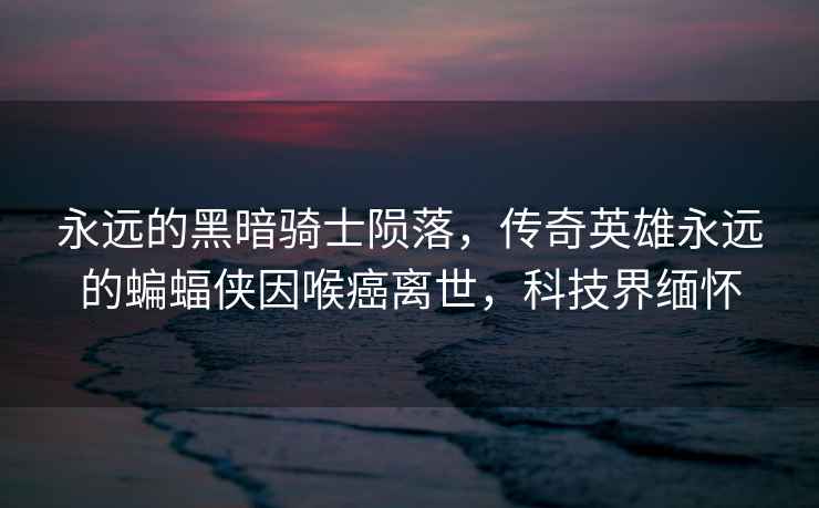 永遠的黑暗騎士隕落，傳奇英雄永遠的蝙蝠俠因喉癌離世，科技界緬懷