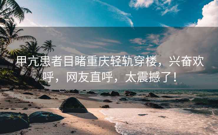 甲亢患者目睹重慶輕軌穿樓，興奮歡呼，網友直呼，太震撼了！