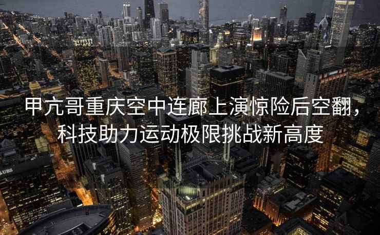 甲亢哥重慶空中連廊上演驚險后空翻，科技助力運動極限挑戰新高度
