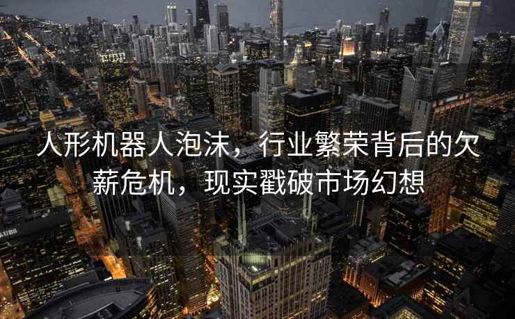 人形機(jī)器人泡沫，行業(yè)繁榮背后的欠薪危機(jī)，現(xiàn)實(shí)戳破市場幻想