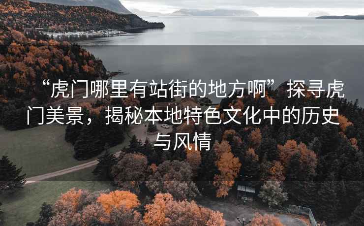 “虎門哪里有站街的地方啊”探尋虎門美景，揭秘本地特色文化中的歷史與風情