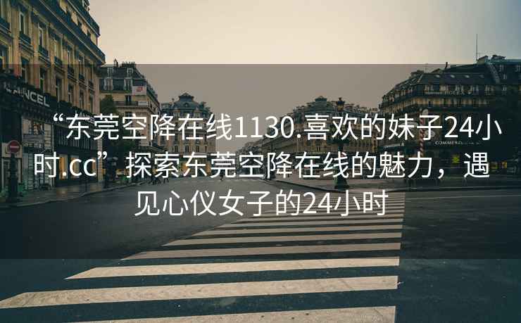 “東莞空降在線1130.喜歡的妹子24小時(shí).cc”探索東莞空降在線的魅力，遇見心儀女子的24小時(shí)