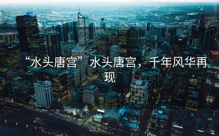 “水頭唐宮”水頭唐宮，千年風華再現