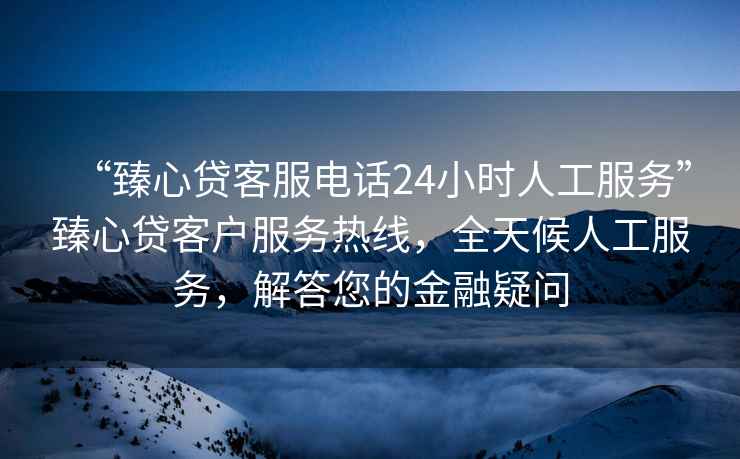 “臻心貸客服電話24小時(shí)人工服務(wù)”臻心貸客戶服務(wù)熱線，全天候人工服務(wù)，解答您的金融疑問(wèn)
