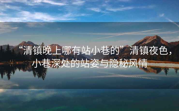 “清鎮晚上哪有站小巷的”清鎮夜色，小巷深處的站姿與隱秘風情