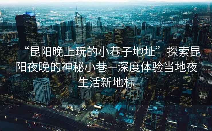 “昆陽晚上玩的小巷子地址”探索昆陽夜晚的神秘小巷—深度體驗當地夜生活新地標