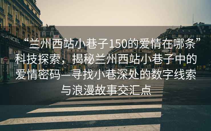 “蘭州西站小巷子150的愛情在哪條”科技探索，揭秘蘭州西站小巷子中的愛情密碼—尋找小巷深處的數字線索與浪漫故事交匯點