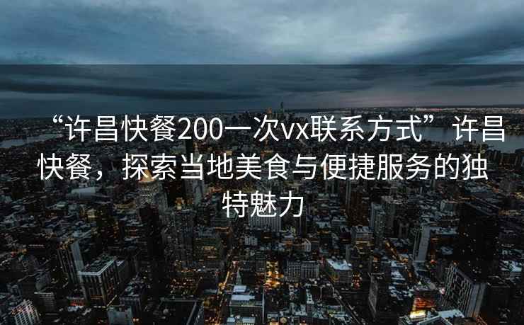 “許昌快餐200一次vx聯系方式”許昌快餐，探索當地美食與便捷服務的獨特魅力