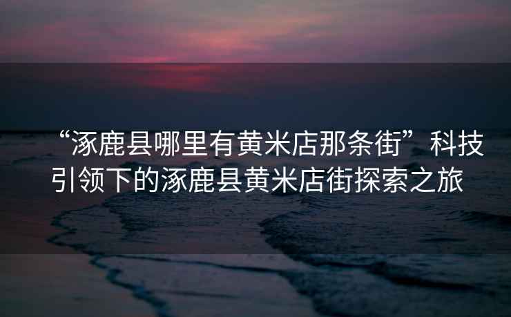 “涿鹿縣哪里有黃米店那條街”科技引領下的涿鹿縣黃米店街探索之旅
