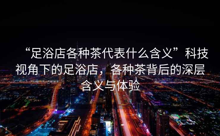 “足浴店各種茶代表什么含義”科技視角下的足浴店，各種茶背后的深層含義與體驗