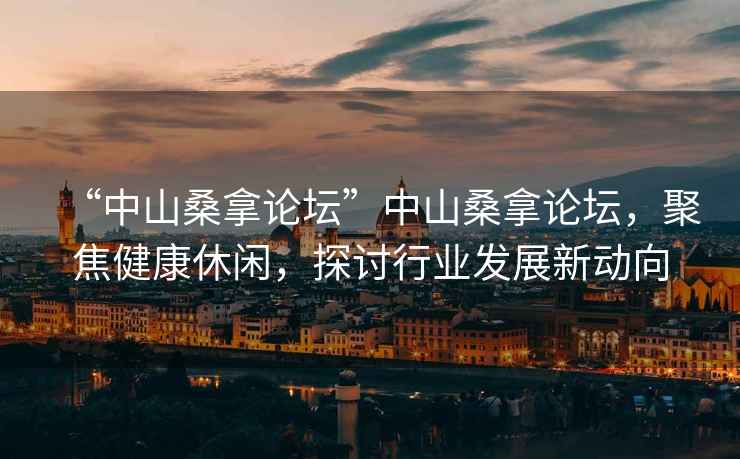 “中山桑拿論壇”中山桑拿論壇，聚焦健康休閑，探討行業(yè)發(fā)展新動向
