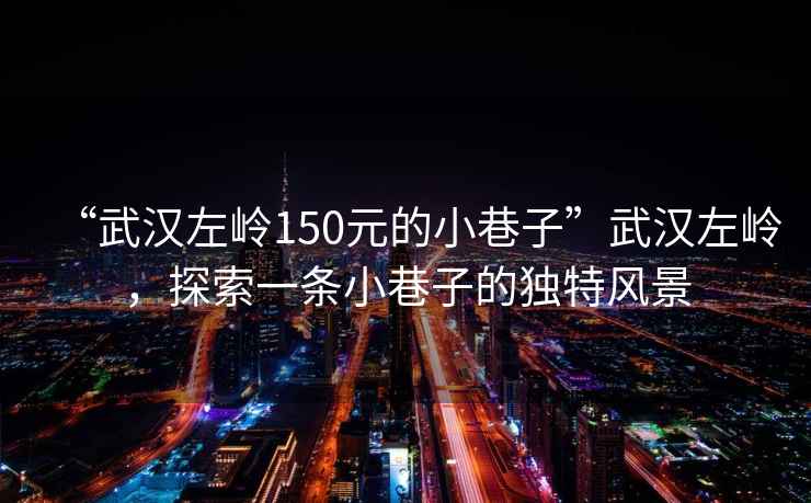 “武漢左嶺150元的小巷子”武漢左嶺，探索一條小巷子的獨特風景
