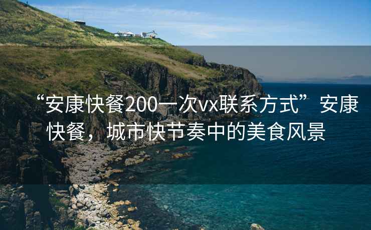 “安康快餐200一次vx聯(lián)系方式”安康快餐，城市快節(jié)奏中的美食風景