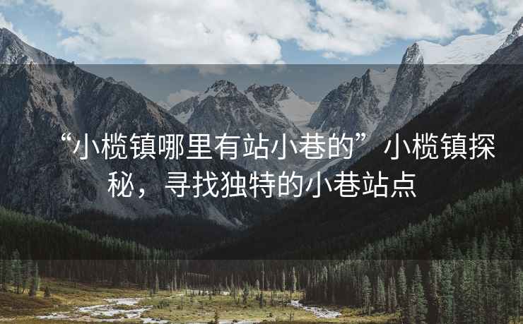 “小欖鎮哪里有站小巷的”小欖鎮探秘，尋找獨特的小巷站點