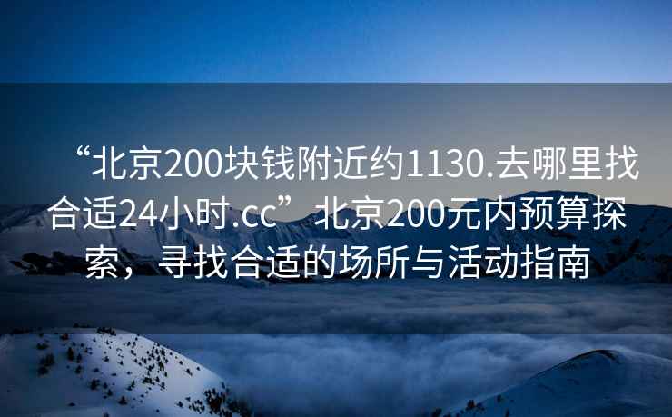 “北京200塊錢附近約1130.去哪里找合適24小時(shí).cc”北京200元內(nèi)預(yù)算探索，尋找合適的場(chǎng)所與活動(dòng)指南