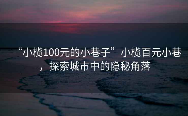 “小欖100元的小巷子”小欖百元小巷，探索城市中的隱秘角落
