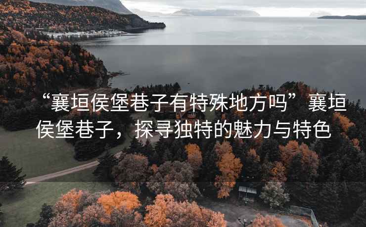 “襄垣侯堡巷子有特殊地方嗎”襄垣侯堡巷子，探尋獨特的魅力與特色
