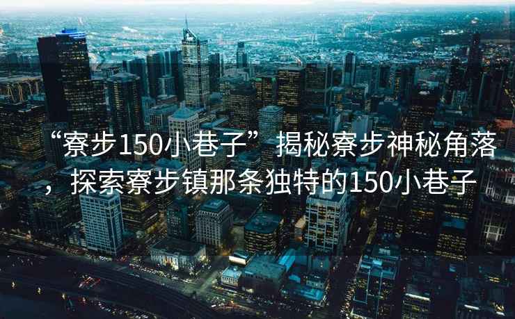 “寮步150小巷子”揭秘寮步神秘角落，探索寮步鎮那條獨特的150小巷子