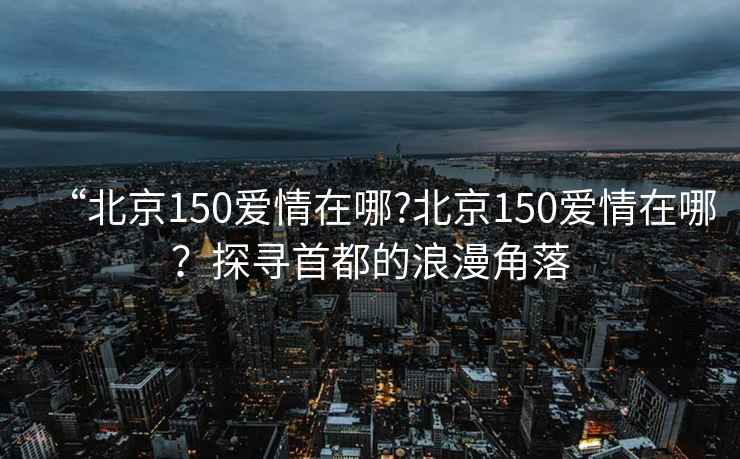 “北京150愛情在哪?北京150愛情在哪？探尋首都的浪漫角落
