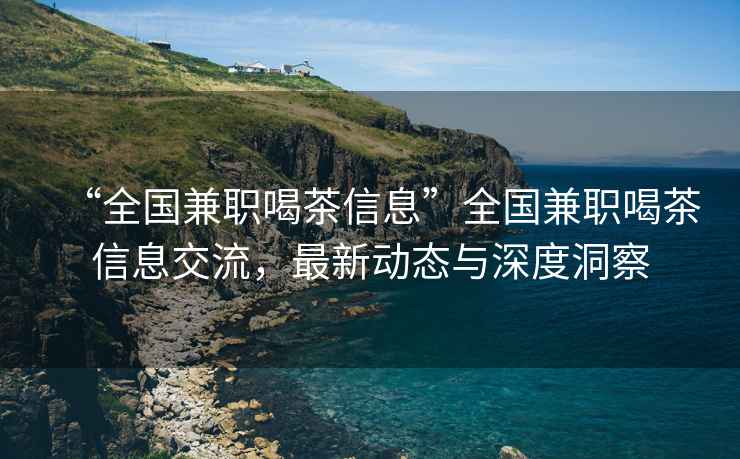 “全國兼職喝茶信息”全國兼職喝茶信息交流，最新動態(tài)與深度洞察
