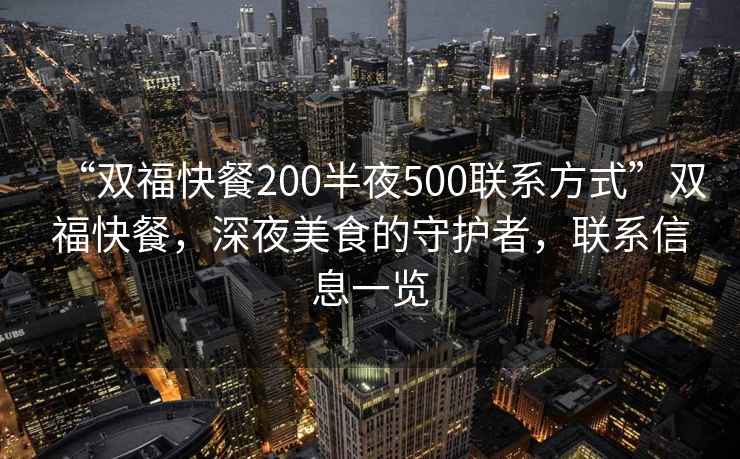 “雙福快餐200半夜500聯(lián)系方式”雙福快餐，深夜美食的守護(hù)者，聯(lián)系信息一覽