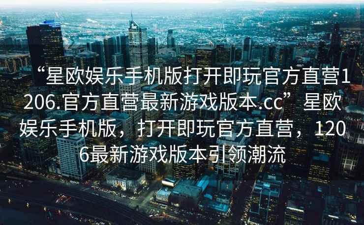 “星歐娛樂手機版打開即玩官方直營1206.官方直營最新游戲版本.cc”星歐娛樂手機版，打開即玩官方直營，1206最新游戲版本引領潮流