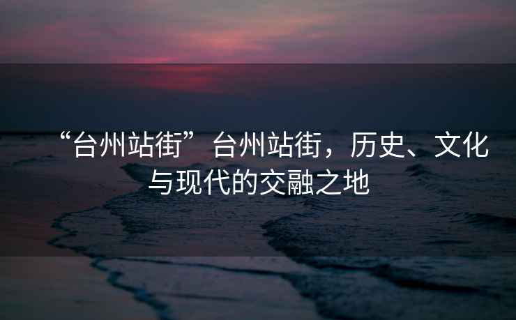 “臺州站街”臺州站街，歷史、文化與現(xiàn)代的交融之地