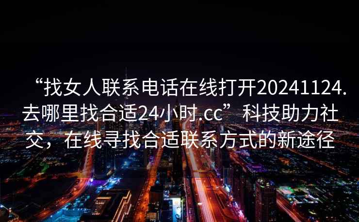 “找女人聯系電話在線打開20241124.去哪里找合適24小時.cc”科技助力社交，在線尋找合適聯系方式的新途徑