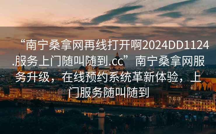 “南寧桑拿網再線打開啊2024DD1124.服務上門隨叫隨到.cc”南寧桑拿網服務升級，在線預約系統革新體驗，上門服務隨叫隨到