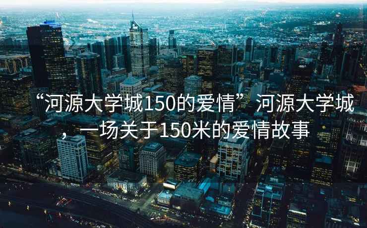 “河源大學城150的愛情”河源大學城，一場關于150米的愛情故事