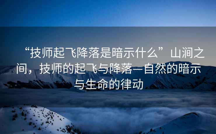 “技師起飛降落是暗示什么”山澗之間，技師的起飛與降落—自然的暗示與生命的律動