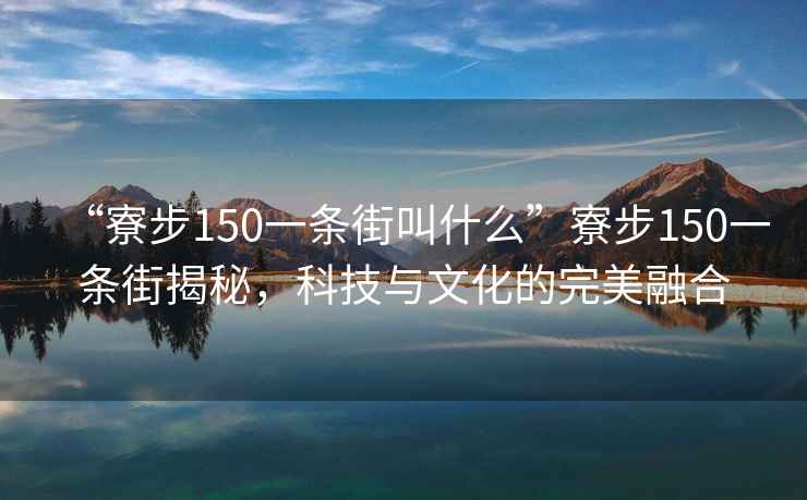 “寮步150一條街叫什么”寮步150一條街揭秘，科技與文化的完美融合