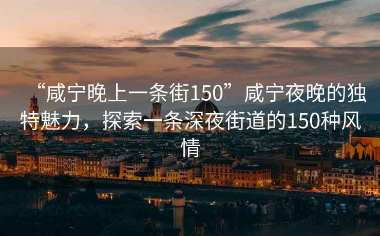 “咸寧晚上一條街150”咸寧夜晚的獨(dú)特魅力，探索一條深夜街道的150種風(fēng)情